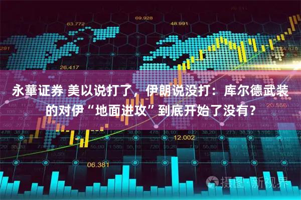 永華证券 美以说打了，伊朗说没打：库尔德武装的对伊“地面进攻”到底开始了没有？