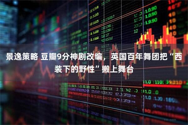 景逸策略 豆瓣9分神剧改编，英国百年舞团把“西装下的野性”搬上舞台