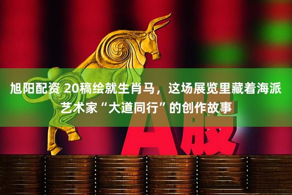 旭阳配资 20稿绘就生肖马，这场展览里藏着海派艺术家“大道同行”的创作故事