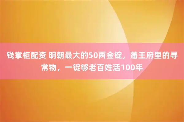 钱掌柜配资 明朝最大的50两金锭，藩王府里的寻常物，一锭够老百姓活100年