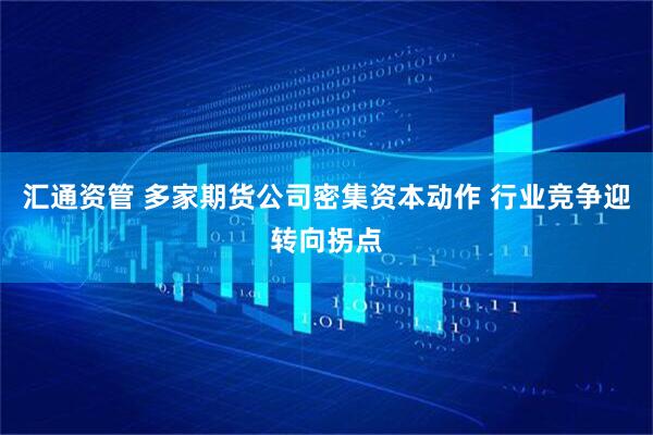 汇通资管 多家期货公司密集资本动作 行业竞争迎转向拐点