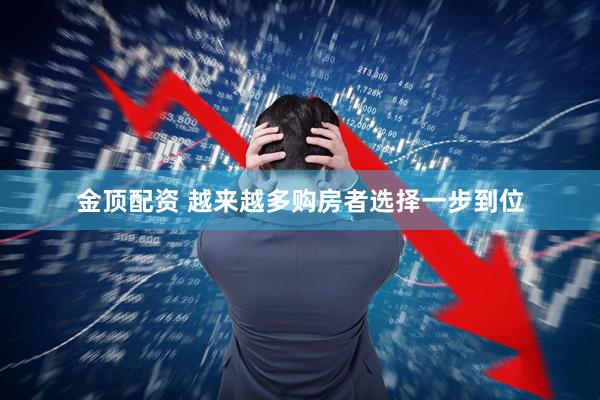 金顶配资 越来越多购房者选择一步到位