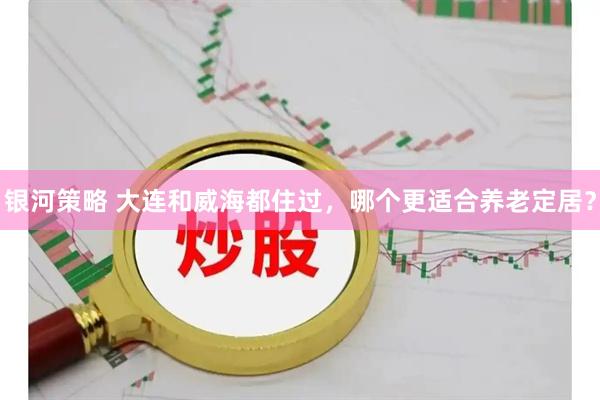 银河策略 大连和威海都住过，哪个更适合养老定居？