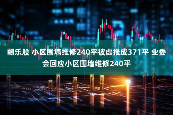 翻乐股 小区围墙维修240平被虚报成371平 业委会回应小区围墙维修240平